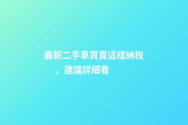 最新二手車買賣這樣納稅，建議詳細看